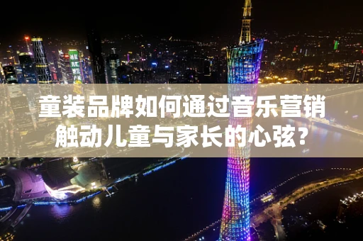 童装品牌如何通过音乐营销触动儿童与家长的心弦？
