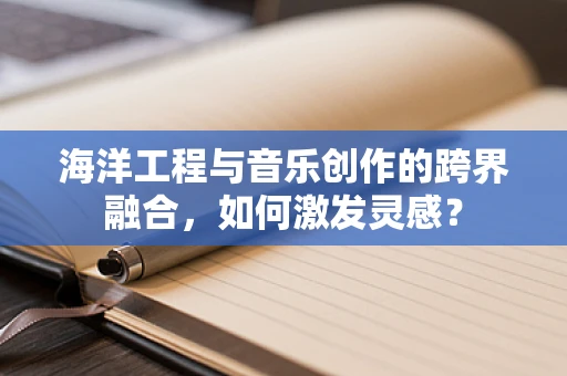 海洋工程与音乐创作的跨界融合，如何激发灵感？