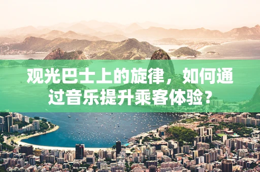 观光巴士上的旋律，如何通过音乐提升乘客体验？