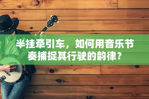 半挂牵引车，如何用音乐节奏捕捉其行驶的韵律？