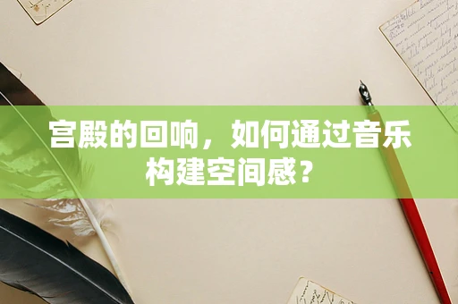 宫殿的回响，如何通过音乐构建空间感？
