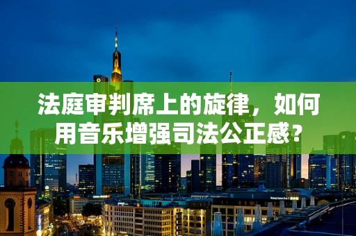 法庭审判席上的旋律，如何用音乐增强司法公正感？