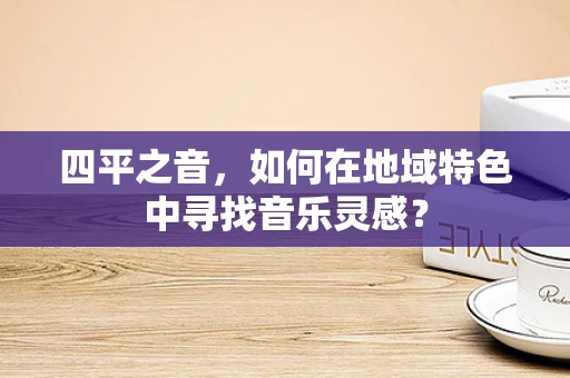 四平之音，如何在地域特色中寻找音乐灵感？