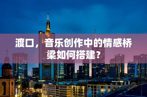 渡口，音乐创作中的情感桥梁如何搭建？