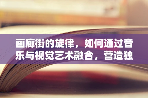 画廊街的旋律，如何通过音乐与视觉艺术融合，营造独特的文化氛围？