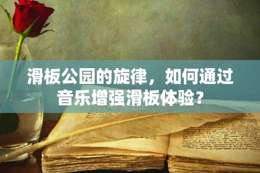 滑板公园的旋律，如何通过音乐增强滑板体验？