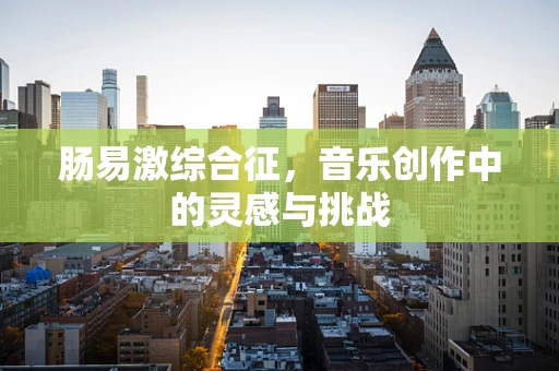 肠易激综合征，音乐创作中的灵感与挑战