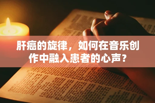 肝癌的旋律，如何在音乐创作中融入患者的心声？
