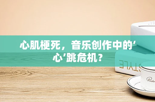 心肌梗死，音乐创作中的‘心’跳危机？