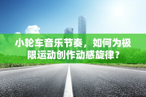小轮车音乐节奏，如何为极限运动创作动感旋律？