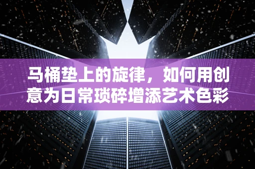 马桶垫上的旋律，如何用创意为日常琐碎增添艺术色彩？