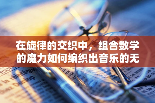 在旋律的交织中，组合数学的魔力如何编织出音乐的无限可能？