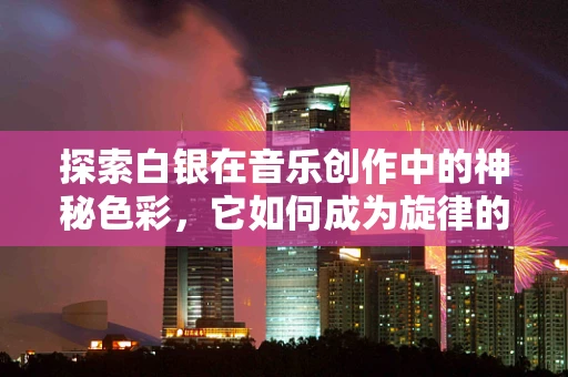 探索白银在音乐创作中的神秘色彩，它如何成为旋律的催化剂？