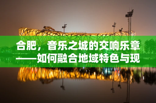 合肥，音乐之城的交响乐章——如何融合地域特色与现代音乐元素？