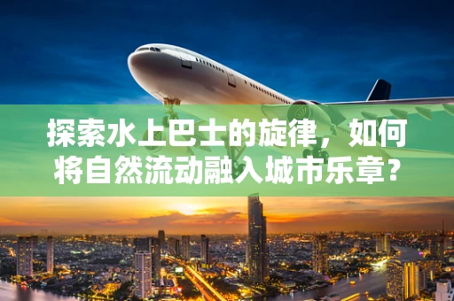 探索水上巴士的旋律，如何将自然流动融入城市乐章？