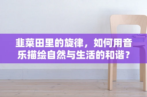 韭菜田里的旋律，如何用音乐描绘自然与生活的和谐？