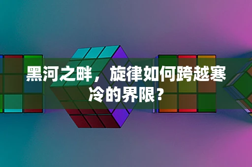 黑河之畔，旋律如何跨越寒冷的界限？