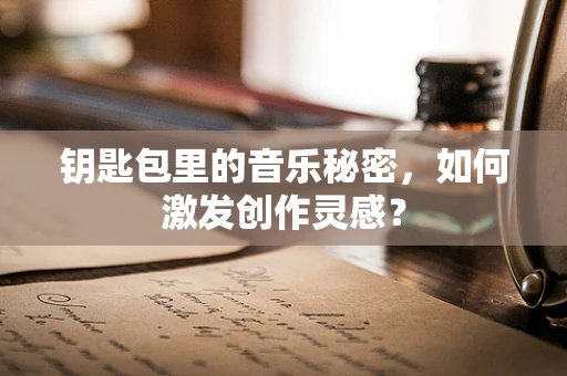 钥匙包里的音乐秘密，如何激发创作灵感？