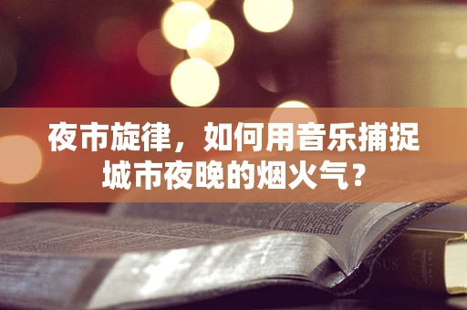 夜市旋律，如何用音乐捕捉城市夜晚的烟火气？