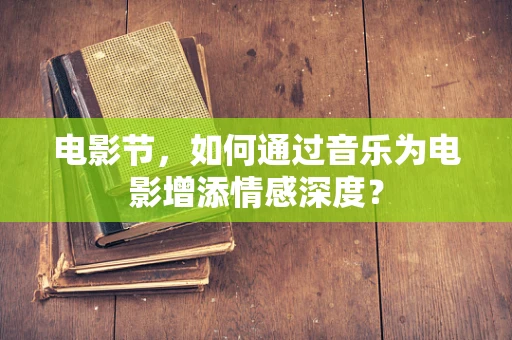 电影节，如何通过音乐为电影增添情感深度？
