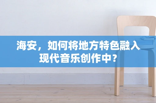 海安，如何将地方特色融入现代音乐创作中？