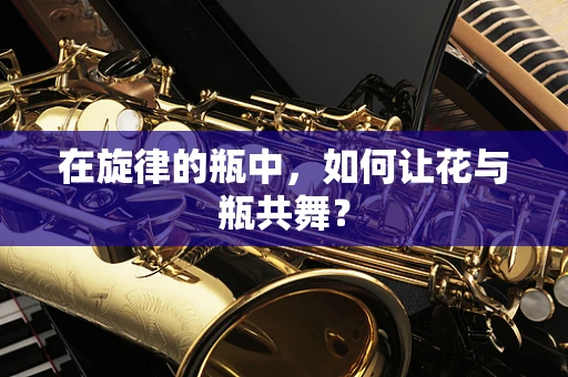 在旋律的瓶中，如何让花与瓶共舞？