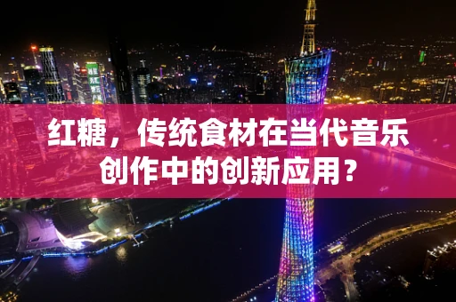 红糖，传统食材在当代音乐创作中的创新应用？