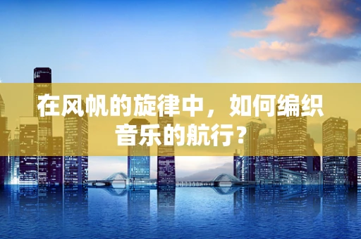 在风帆的旋律中，如何编织音乐的航行？