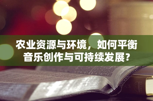 农业资源与环境，如何平衡音乐创作与可持续发展？