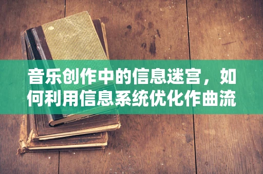 音乐创作中的信息迷宫，如何利用信息系统优化作曲流程？