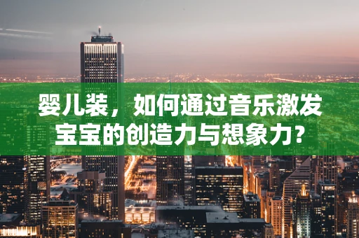 婴儿装，如何通过音乐激发宝宝的创造力与想象力？