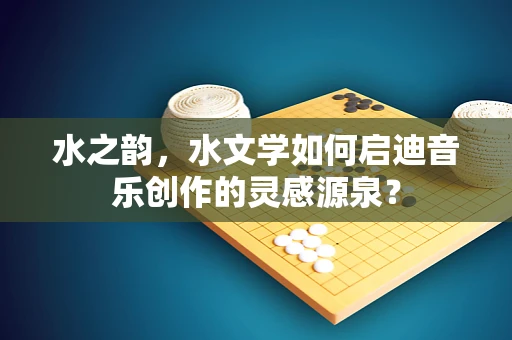 水之韵，水文学如何启迪音乐创作的灵感源泉？