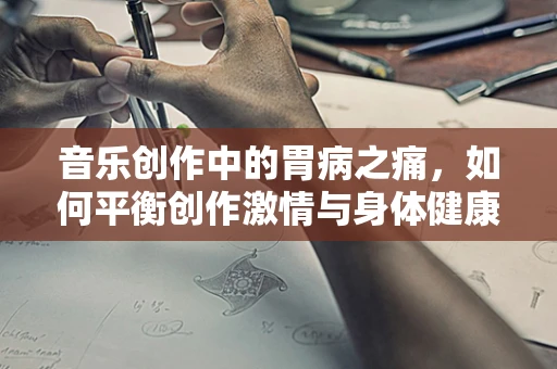 音乐创作中的胃病之痛，如何平衡创作激情与身体健康？