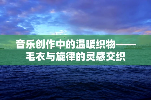 音乐创作中的温暖织物——毛衣与旋律的灵感交织