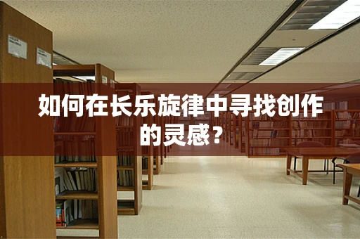 如何在长乐旋律中寻找创作的灵感？