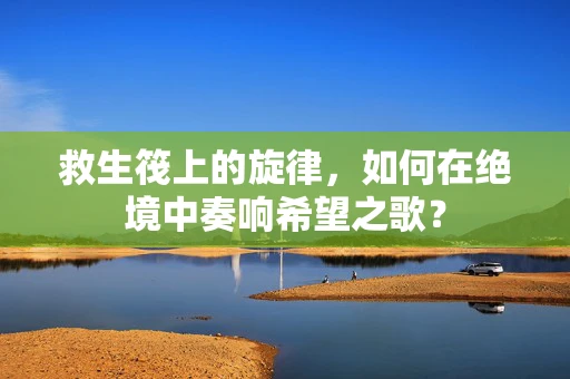 救生筏上的旋律，如何在绝境中奏响希望之歌？