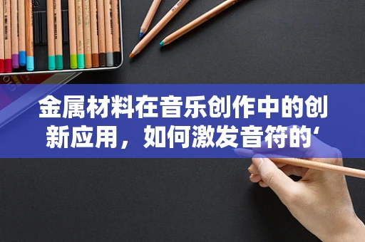 金属材料在音乐创作中的创新应用，如何激发音符的‘金属质感’？
