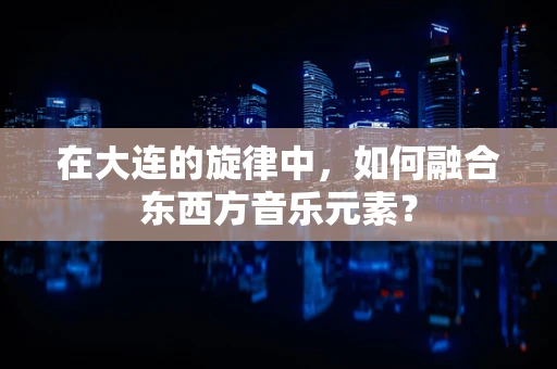 在大连的旋律中，如何融合东西方音乐元素？
