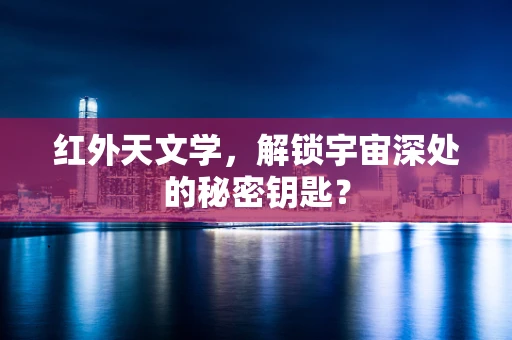 红外天文学，解锁宇宙深处的秘密钥匙？