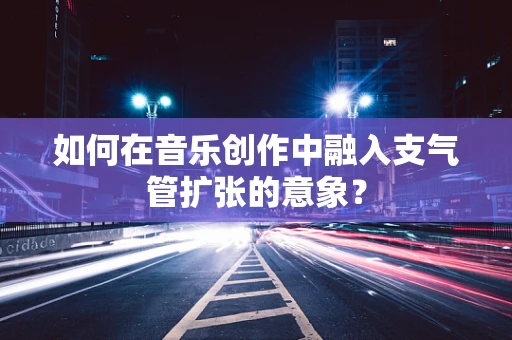 如何在音乐创作中融入支气管扩张的意象？