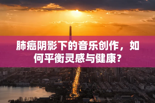 肺癌阴影下的音乐创作，如何平衡灵感与健康？