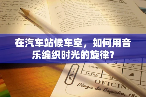 在汽车站候车室，如何用音乐编织时光的旋律？