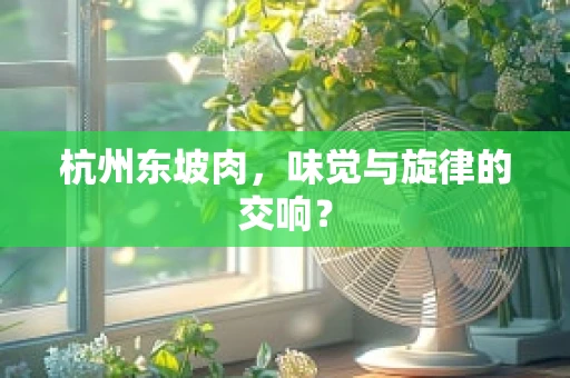 杭州东坡肉，味觉与旋律的交响？