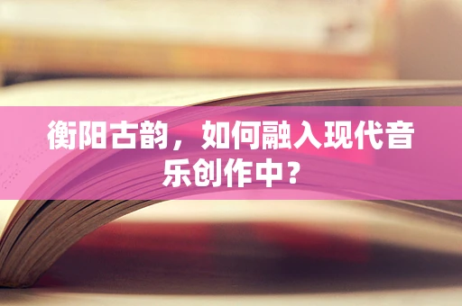 衡阳古韵，如何融入现代音乐创作中？