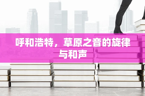 呼和浩特，草原之音的旋律与和声