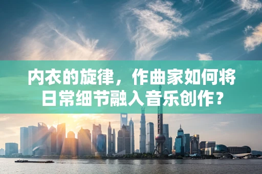 内衣的旋律，作曲家如何将日常细节融入音乐创作？