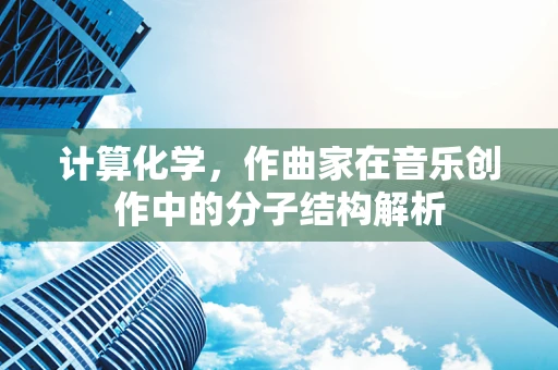 计算化学，作曲家在音乐创作中的分子结构解析