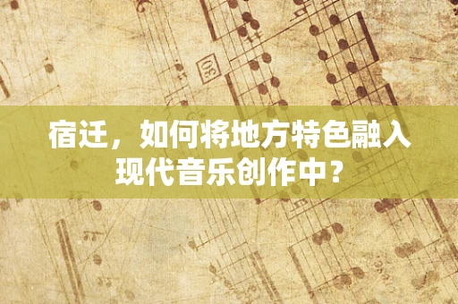 宿迁，如何将地方特色融入现代音乐创作中？