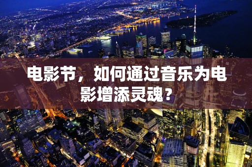 电影节，如何通过音乐为电影增添灵魂？