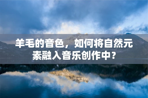 羊毛的音色，如何将自然元素融入音乐创作中？